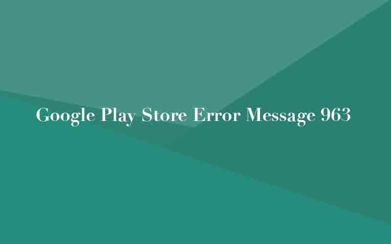 Error 963 en Google Play, razón y solución al error