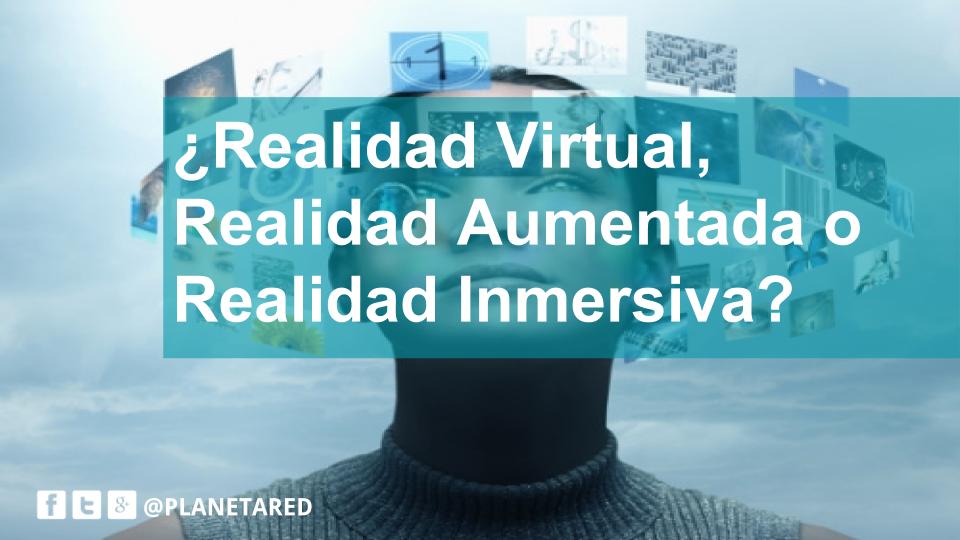 ¿Realidad virtual, Realidad inmersiva o Realidad aumentada?